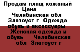 Продам плащ кожаный › Цена ­ 1 000 - Челябинская обл., Златоуст г. Одежда, обувь и аксессуары » Женская одежда и обувь   . Челябинская обл.,Златоуст г.